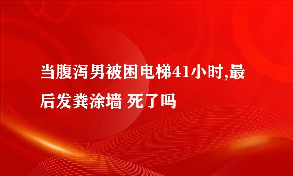 当腹泻男被困电梯41小时,最后发粪涂墙 死了吗