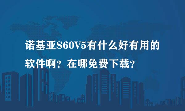 诺基亚S60V5有什么好有用的软件啊？在哪免费下载？