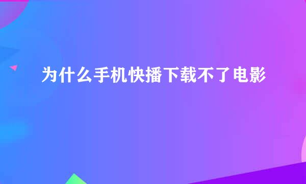 为什么手机快播下载不了电影