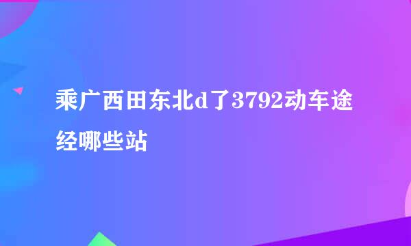 乘广西田东北d了3792动车途经哪些站