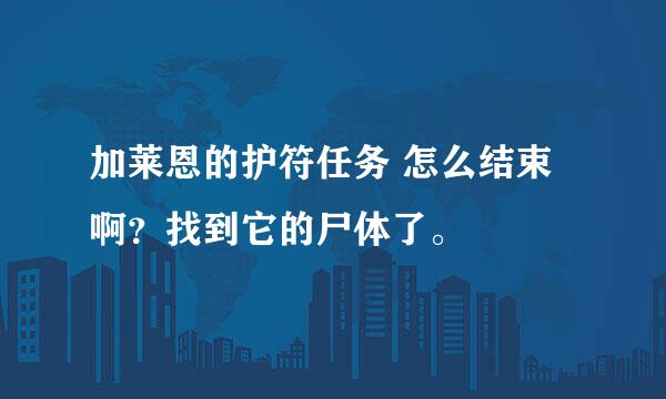 加莱恩的护符任务 怎么结束啊？找到它的尸体了。