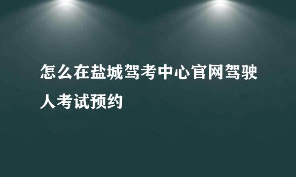 怎么在盐城驾考中心官网驾驶人考试预约