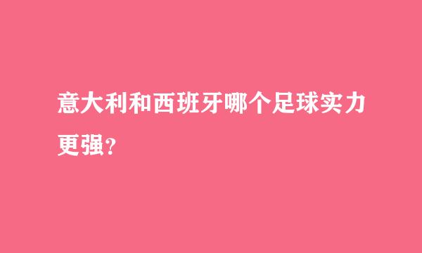 意大利和西班牙哪个足球实力更强？