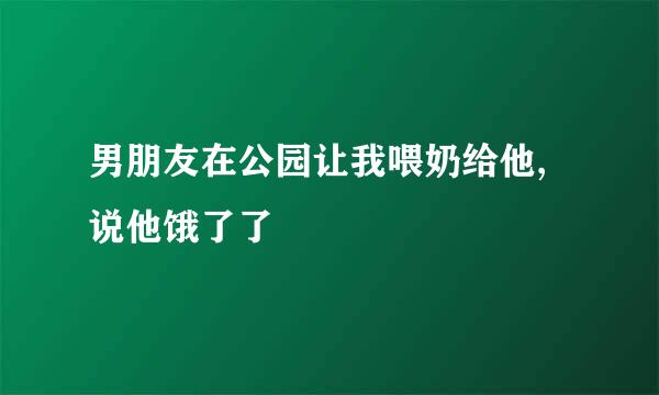 男朋友在公园让我喂奶给他,说他饿了了