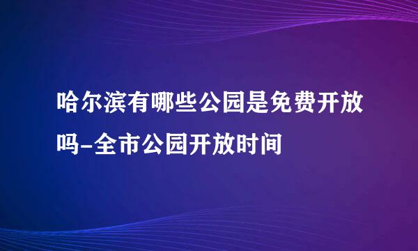 哈尔滨有哪些公园是免费开放吗-全市公园开放时间