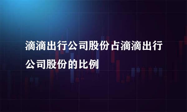 滴滴出行公司股份占滴滴出行公司股份的比例