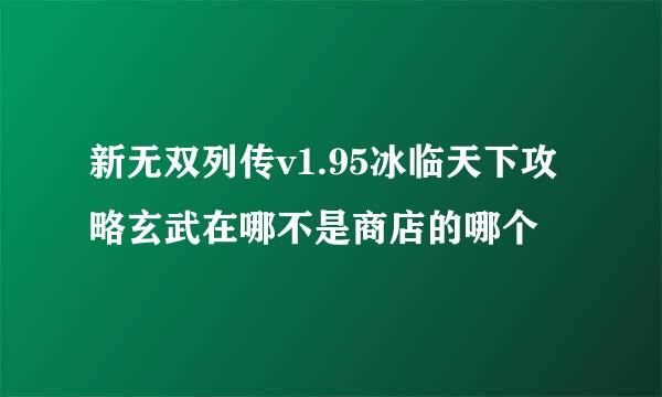 新无双列传v1.95冰临天下攻略玄武在哪不是商店的哪个