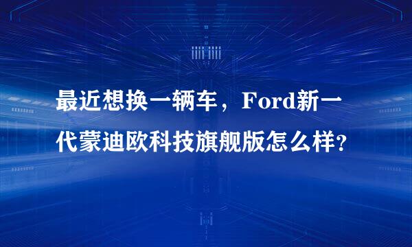 最近想换一辆车，Ford新一代蒙迪欧科技旗舰版怎么样？