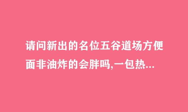 请问新出的名位五谷道场方便面非油炸的会胖吗,一包热量大约多少卡?