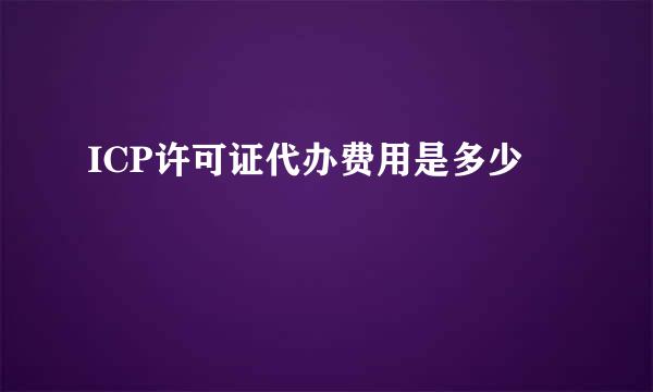 ICP许可证代办费用是多少