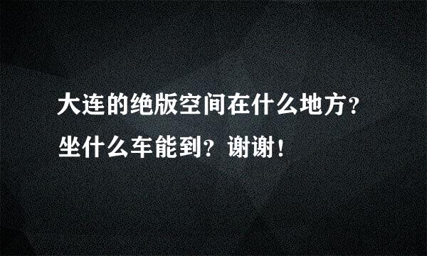 大连的绝版空间在什么地方？坐什么车能到？谢谢！