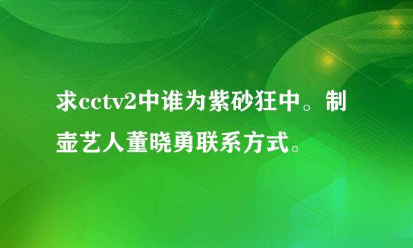 求cctv2中谁为紫砂狂中。制壶艺人董晓勇联系方式。