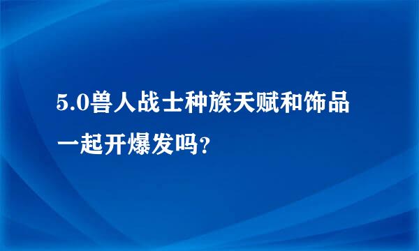 5.0兽人战士种族天赋和饰品一起开爆发吗？