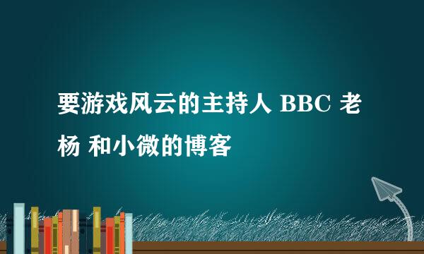 要游戏风云的主持人 BBC 老杨 和小微的博客