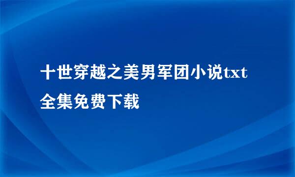 十世穿越之美男军团小说txt全集免费下载