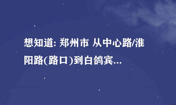 想知道: 郑州市 从中心路/淮阳路(路口)到白鸽宾馆怎么坐公交