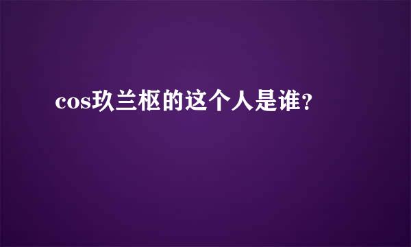 cos玖兰枢的这个人是谁？