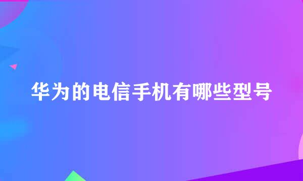 华为的电信手机有哪些型号