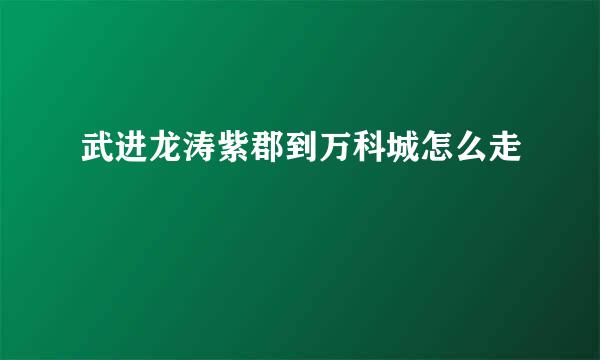 武进龙涛紫郡到万科城怎么走