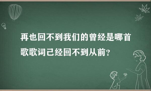 再也回不到我们的曾经是哪首歌歌词己经回不到从前？