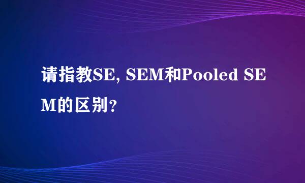 请指教SE, SEM和Pooled SEM的区别？