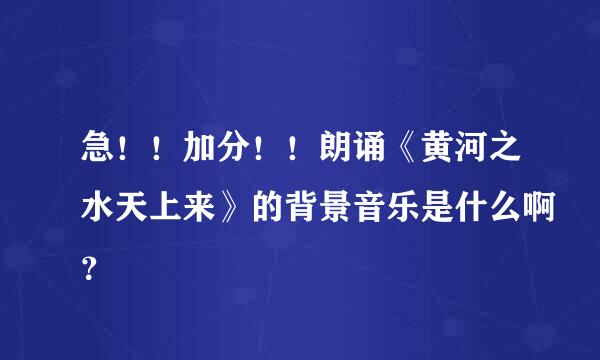 急！！加分！！朗诵《黄河之水天上来》的背景音乐是什么啊？