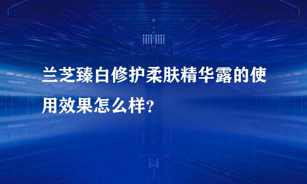 兰芝臻白修护柔肤精华露的使用效果怎么样？