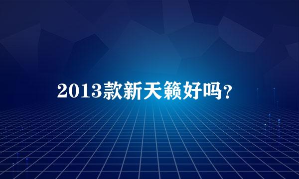 2013款新天籁好吗？