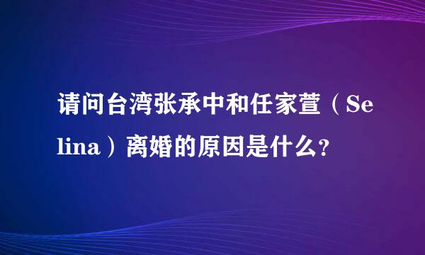 请问台湾张承中和任家萱（Selina）离婚的原因是什么？