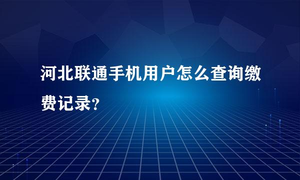 河北联通手机用户怎么查询缴费记录？