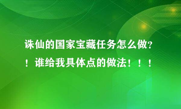 诛仙的国家宝藏任务怎么做？！谁给我具体点的做法！！！