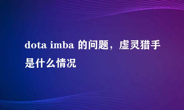 dota imba 的问题，虚灵猎手是什么情况