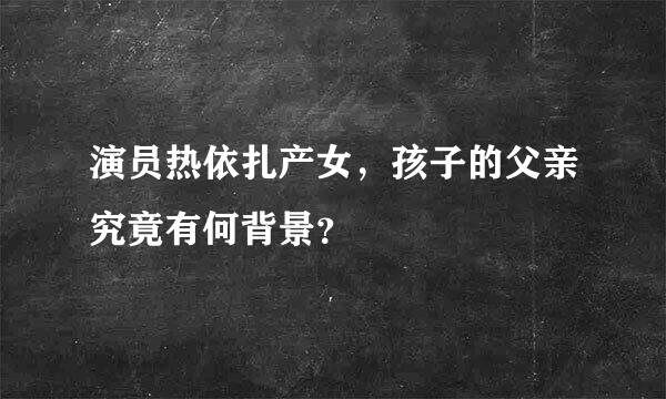 演员热依扎产女，孩子的父亲究竟有何背景？