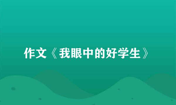 作文《我眼中的好学生》