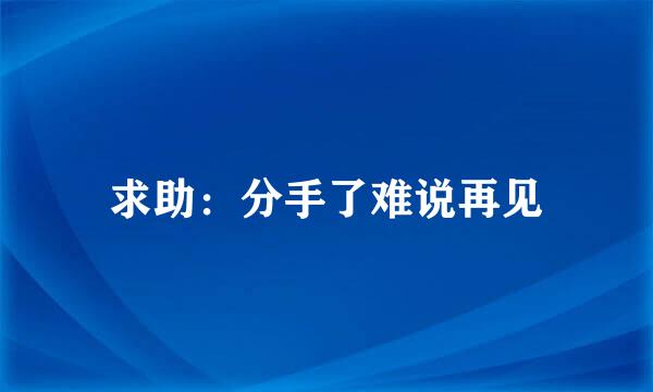 求助：分手了难说再见