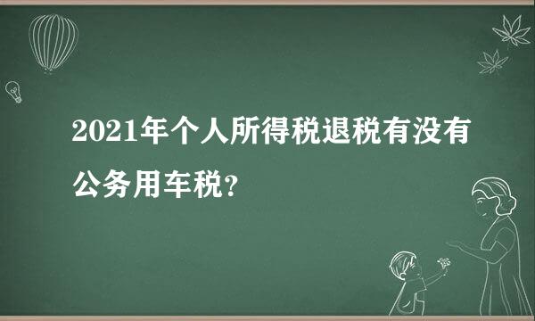 2021年个人所得税退税有没有公务用车税？