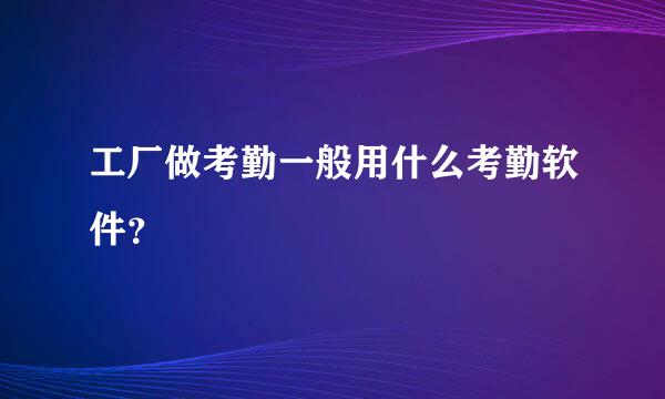 工厂做考勤一般用什么考勤软件？