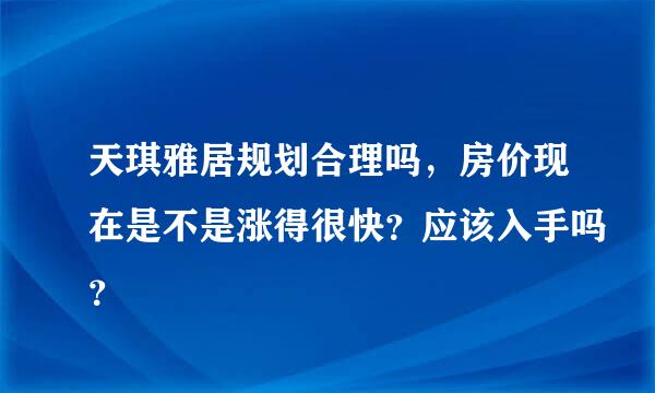 天琪雅居规划合理吗，房价现在是不是涨得很快？应该入手吗？