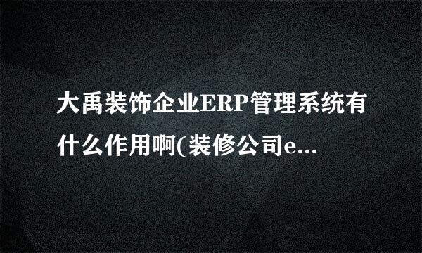 大禹装饰企业ERP管理系统有什么作用啊(装修公司erp系统哪个好)