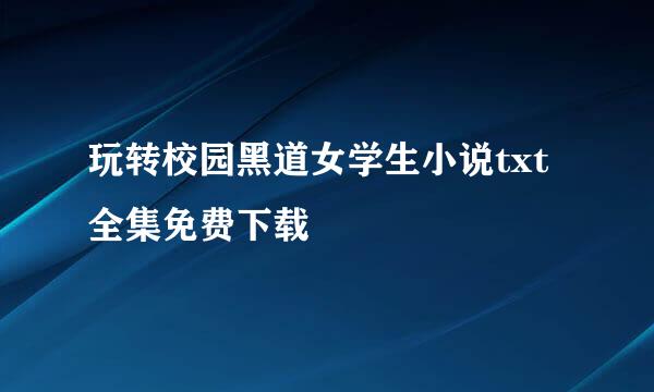 玩转校园黑道女学生小说txt全集免费下载