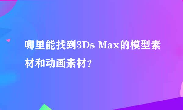 哪里能找到3Ds Max的模型素材和动画素材？