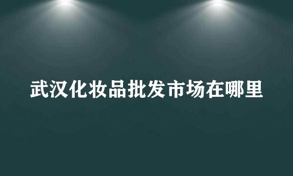 武汉化妆品批发市场在哪里