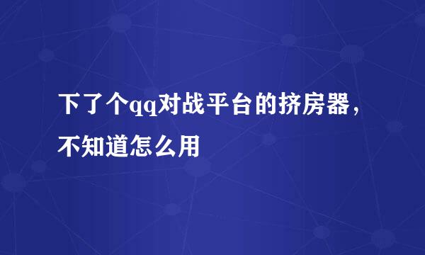 下了个qq对战平台的挤房器，不知道怎么用