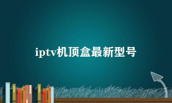 iptv机顶盒最新型号