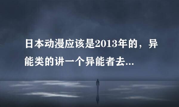 日本动漫应该是2013年的，异能类的讲一个异能者去岛上救一个小女孩（小女孩在大厅的玻璃柜里面）