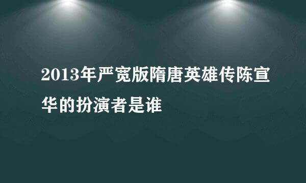 2013年严宽版隋唐英雄传陈宣华的扮演者是谁