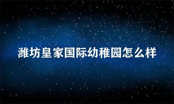 潍坊皇家国际幼稚园怎么样