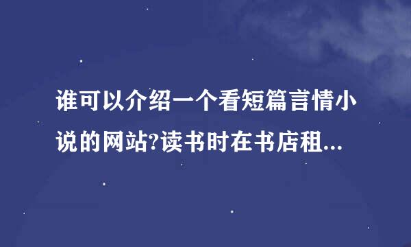 谁可以介绍一个看短篇言情小说的网站?读书时在书店租的一本一本的那样的。