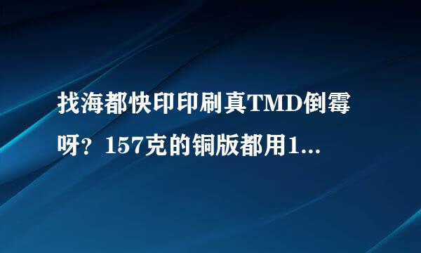 找海都快印印刷真TMD倒霉呀？157克的铜版都用150克，货也交不了？