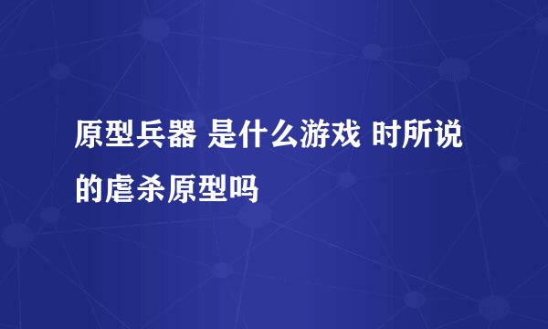 原型兵器 是什么游戏 时所说的虐杀原型吗